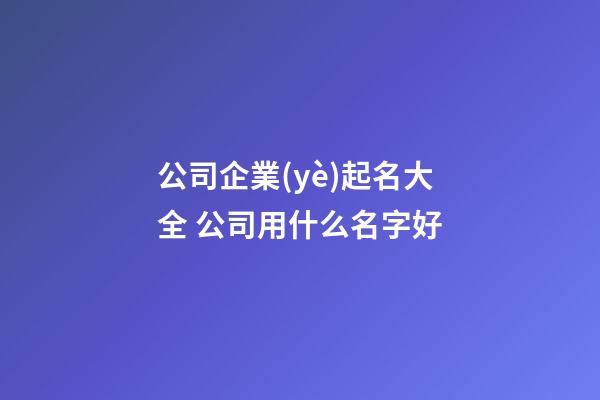 公司企業(yè)起名大全 公司用什么名字好